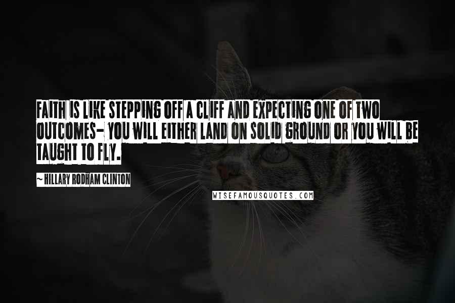 Hillary Rodham Clinton Quotes: Faith is like stepping off a cliff and expecting one of two outcomes- you will either land on solid ground or you will be taught to fly.