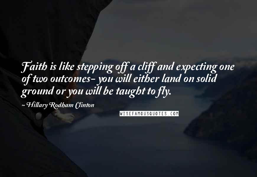 Hillary Rodham Clinton Quotes: Faith is like stepping off a cliff and expecting one of two outcomes- you will either land on solid ground or you will be taught to fly.