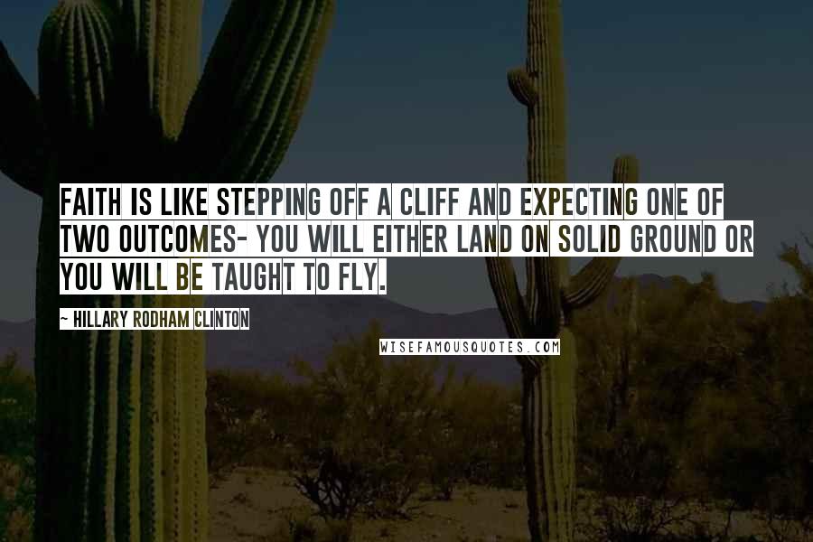 Hillary Rodham Clinton Quotes: Faith is like stepping off a cliff and expecting one of two outcomes- you will either land on solid ground or you will be taught to fly.