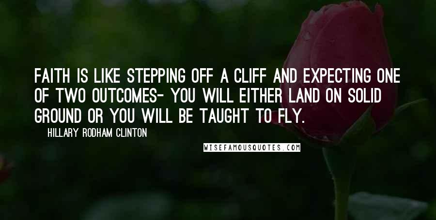 Hillary Rodham Clinton Quotes: Faith is like stepping off a cliff and expecting one of two outcomes- you will either land on solid ground or you will be taught to fly.