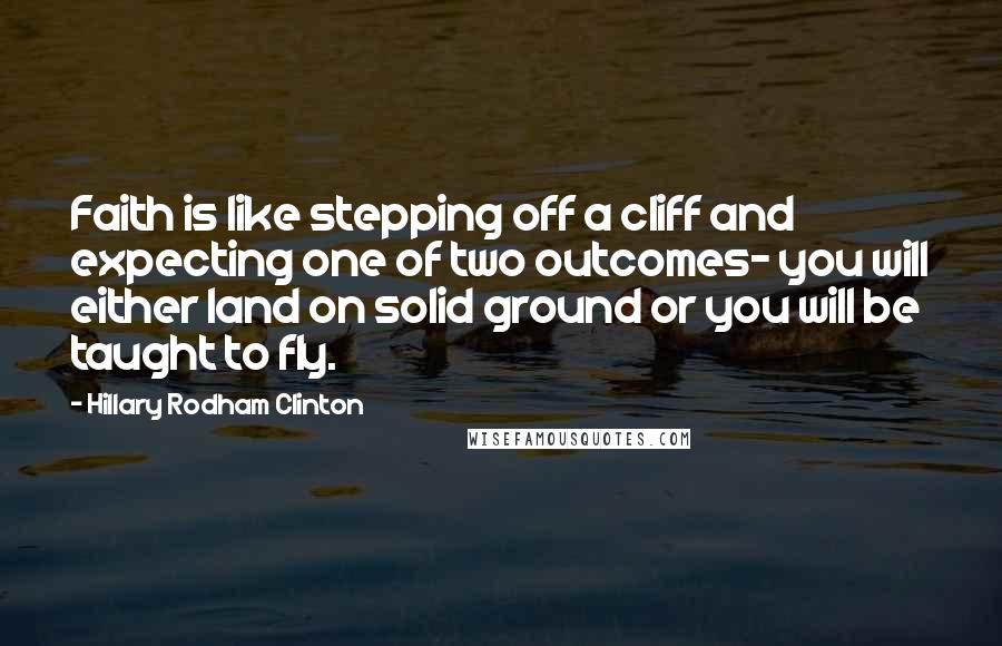 Hillary Rodham Clinton Quotes: Faith is like stepping off a cliff and expecting one of two outcomes- you will either land on solid ground or you will be taught to fly.