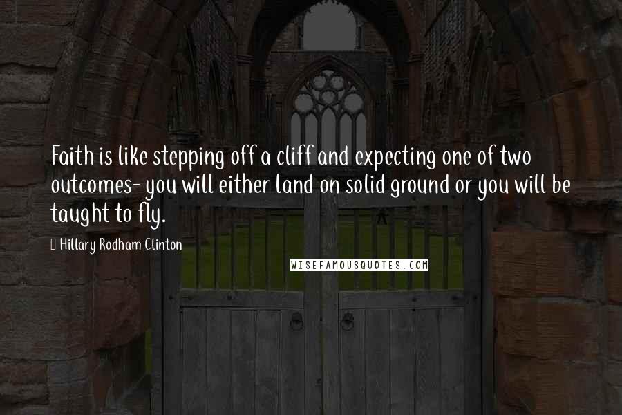 Hillary Rodham Clinton Quotes: Faith is like stepping off a cliff and expecting one of two outcomes- you will either land on solid ground or you will be taught to fly.