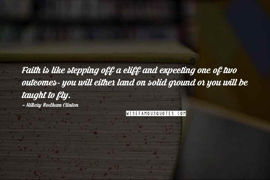 Hillary Rodham Clinton Quotes: Faith is like stepping off a cliff and expecting one of two outcomes- you will either land on solid ground or you will be taught to fly.