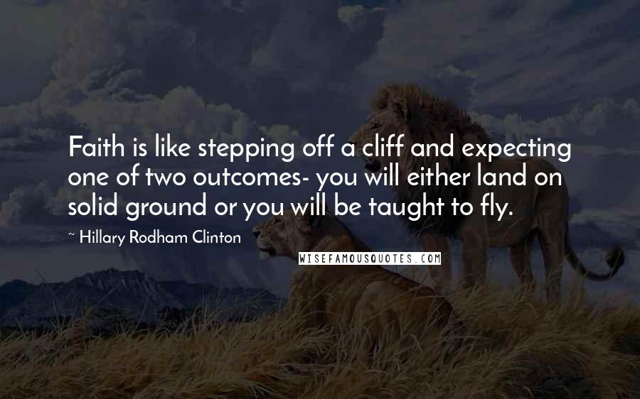 Hillary Rodham Clinton Quotes: Faith is like stepping off a cliff and expecting one of two outcomes- you will either land on solid ground or you will be taught to fly.