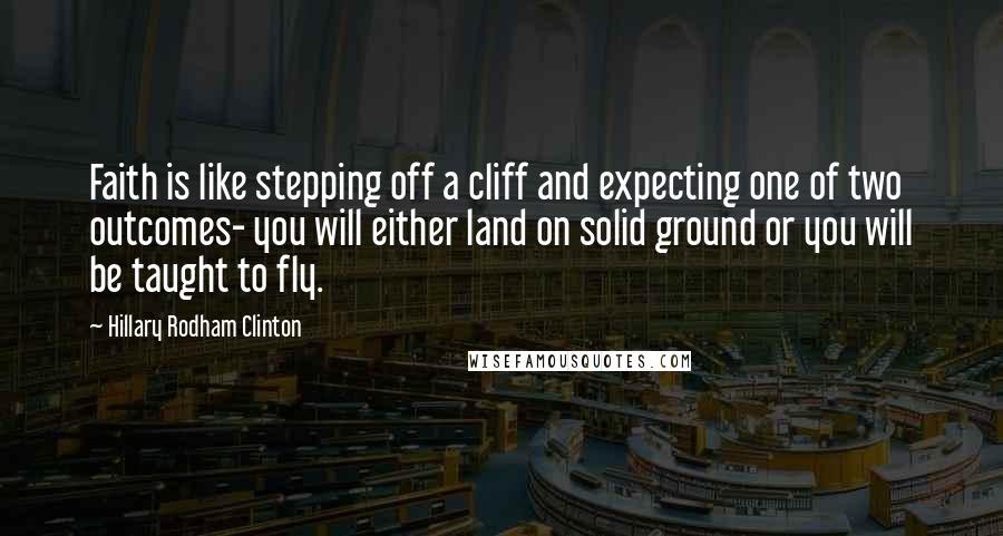 Hillary Rodham Clinton Quotes: Faith is like stepping off a cliff and expecting one of two outcomes- you will either land on solid ground or you will be taught to fly.