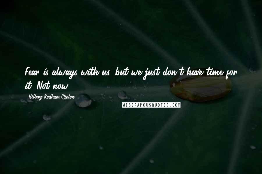 Hillary Rodham Clinton Quotes: Fear is always with us, but we just don't have time for it. Not now.