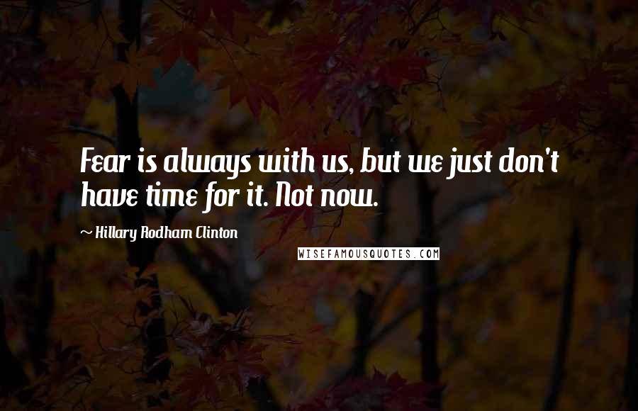 Hillary Rodham Clinton Quotes: Fear is always with us, but we just don't have time for it. Not now.