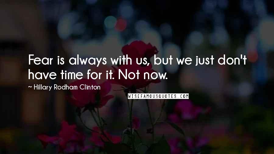 Hillary Rodham Clinton Quotes: Fear is always with us, but we just don't have time for it. Not now.