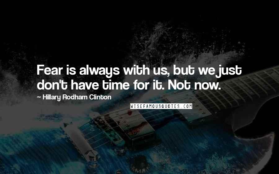 Hillary Rodham Clinton Quotes: Fear is always with us, but we just don't have time for it. Not now.