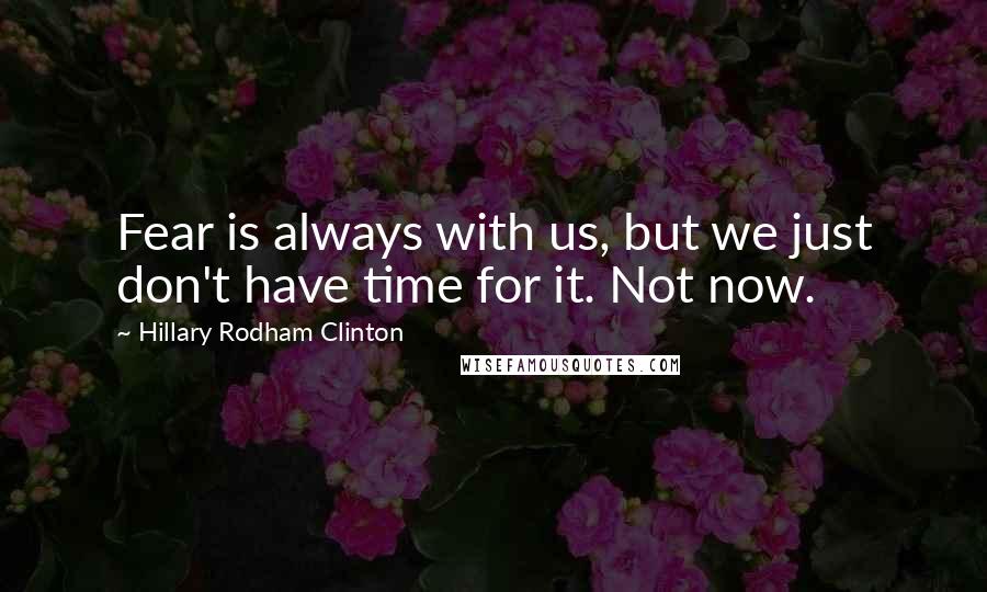 Hillary Rodham Clinton Quotes: Fear is always with us, but we just don't have time for it. Not now.