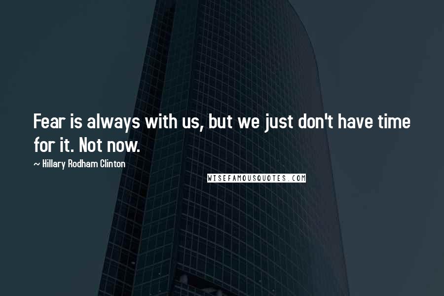 Hillary Rodham Clinton Quotes: Fear is always with us, but we just don't have time for it. Not now.