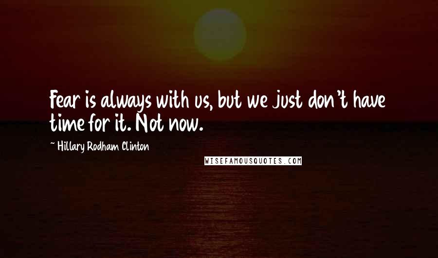 Hillary Rodham Clinton Quotes: Fear is always with us, but we just don't have time for it. Not now.