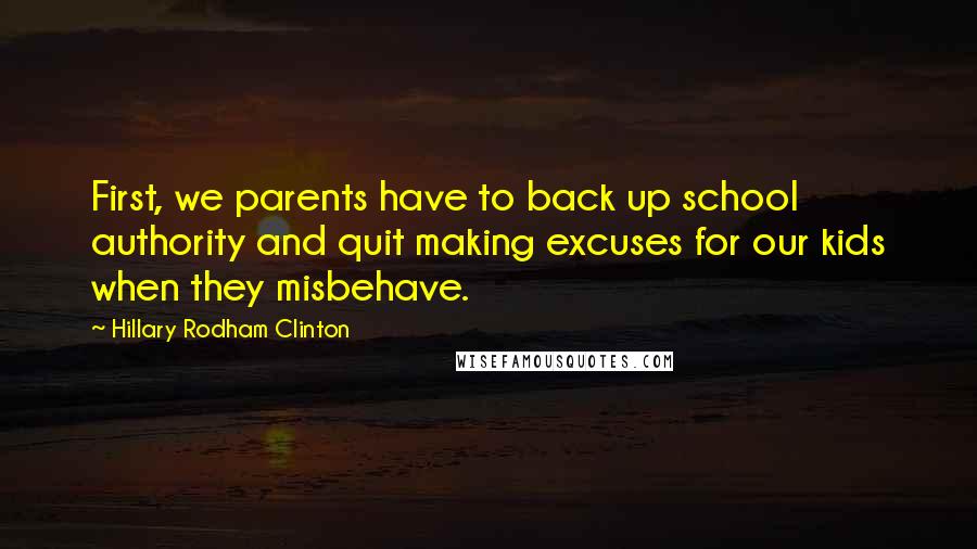 Hillary Rodham Clinton Quotes: First, we parents have to back up school authority and quit making excuses for our kids when they misbehave.