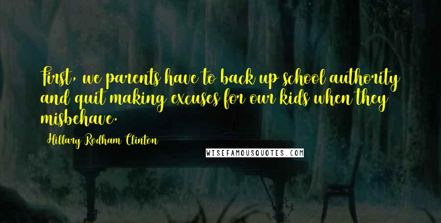 Hillary Rodham Clinton Quotes: First, we parents have to back up school authority and quit making excuses for our kids when they misbehave.