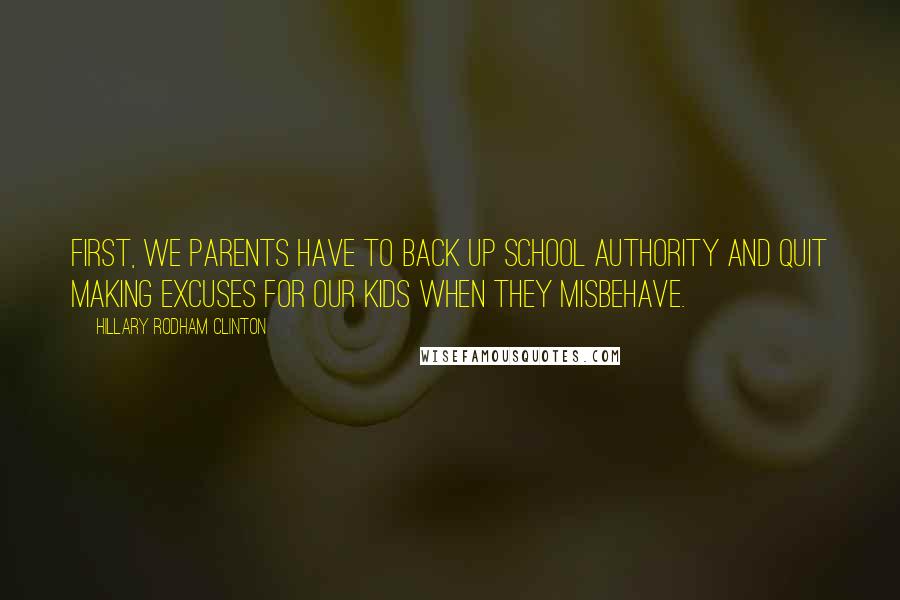 Hillary Rodham Clinton Quotes: First, we parents have to back up school authority and quit making excuses for our kids when they misbehave.