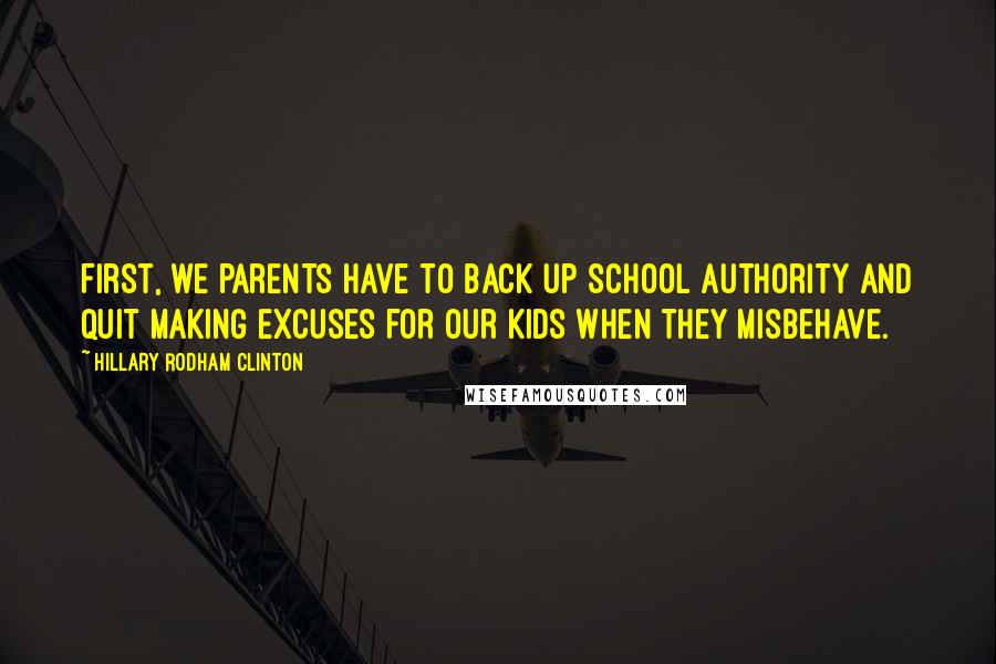 Hillary Rodham Clinton Quotes: First, we parents have to back up school authority and quit making excuses for our kids when they misbehave.