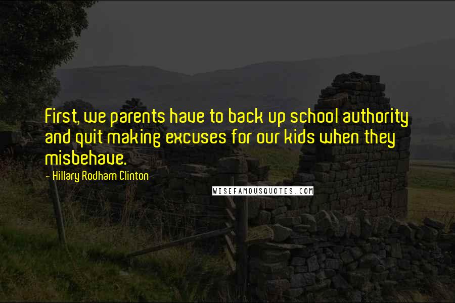 Hillary Rodham Clinton Quotes: First, we parents have to back up school authority and quit making excuses for our kids when they misbehave.