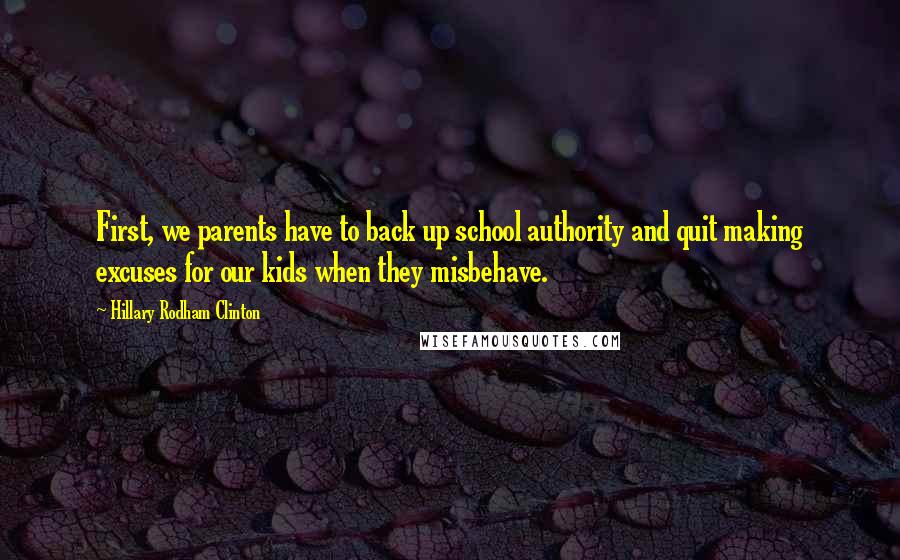Hillary Rodham Clinton Quotes: First, we parents have to back up school authority and quit making excuses for our kids when they misbehave.