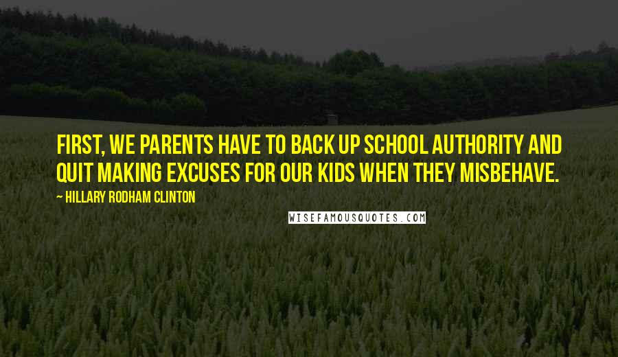 Hillary Rodham Clinton Quotes: First, we parents have to back up school authority and quit making excuses for our kids when they misbehave.