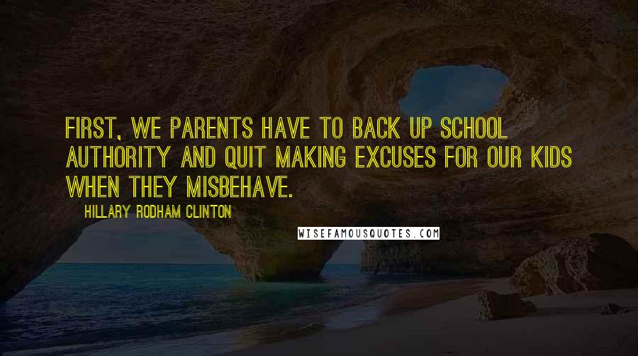 Hillary Rodham Clinton Quotes: First, we parents have to back up school authority and quit making excuses for our kids when they misbehave.
