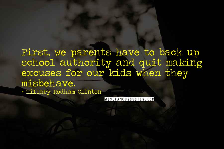 Hillary Rodham Clinton Quotes: First, we parents have to back up school authority and quit making excuses for our kids when they misbehave.