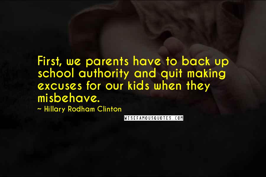 Hillary Rodham Clinton Quotes: First, we parents have to back up school authority and quit making excuses for our kids when they misbehave.