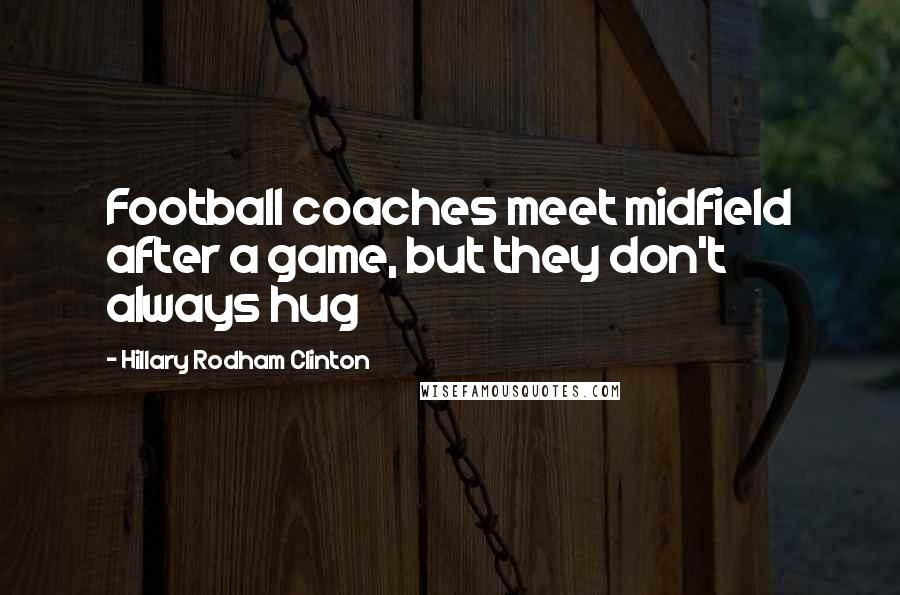 Hillary Rodham Clinton Quotes: Football coaches meet midfield after a game, but they don't always hug