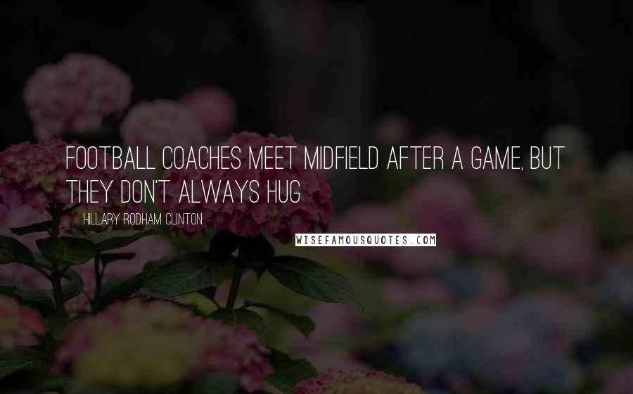 Hillary Rodham Clinton Quotes: Football coaches meet midfield after a game, but they don't always hug