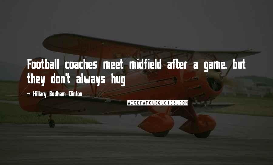 Hillary Rodham Clinton Quotes: Football coaches meet midfield after a game, but they don't always hug