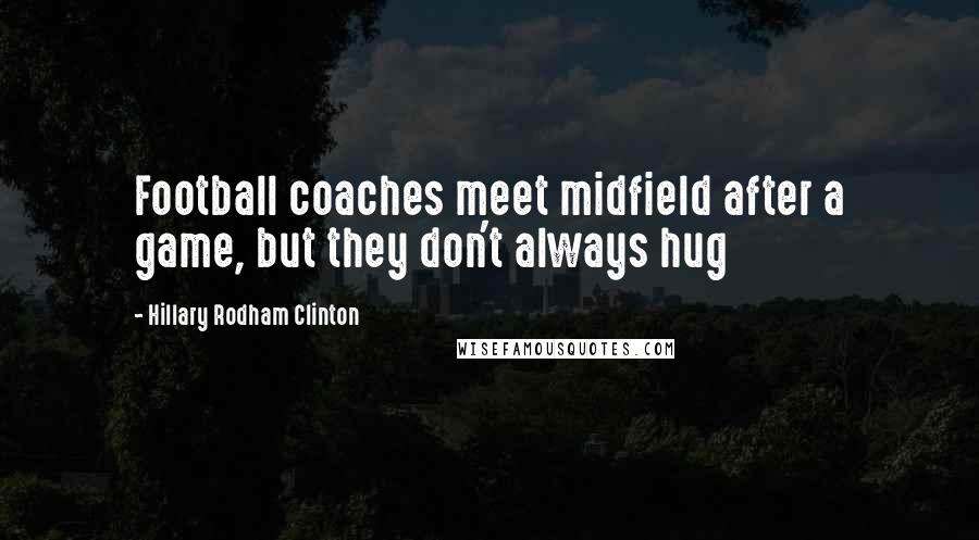 Hillary Rodham Clinton Quotes: Football coaches meet midfield after a game, but they don't always hug
