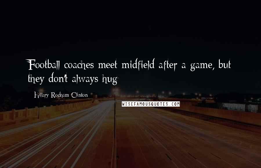Hillary Rodham Clinton Quotes: Football coaches meet midfield after a game, but they don't always hug