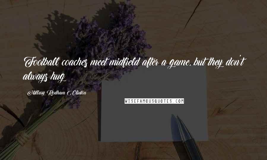 Hillary Rodham Clinton Quotes: Football coaches meet midfield after a game, but they don't always hug