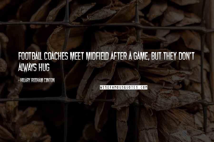 Hillary Rodham Clinton Quotes: Football coaches meet midfield after a game, but they don't always hug