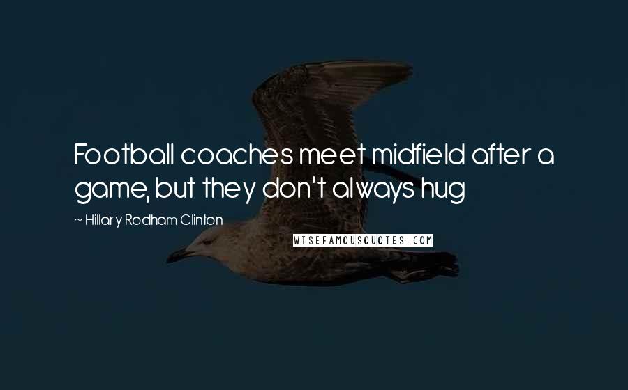 Hillary Rodham Clinton Quotes: Football coaches meet midfield after a game, but they don't always hug
