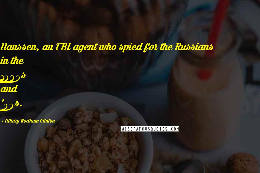 Hillary Rodham Clinton Quotes: Hanssen, an FBI agent who spied for the Russians in the 1980s and '90s.