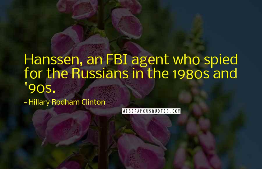Hillary Rodham Clinton Quotes: Hanssen, an FBI agent who spied for the Russians in the 1980s and '90s.