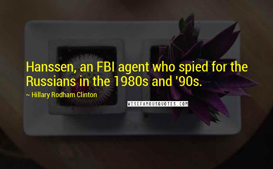 Hillary Rodham Clinton Quotes: Hanssen, an FBI agent who spied for the Russians in the 1980s and '90s.