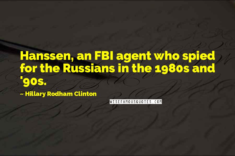 Hillary Rodham Clinton Quotes: Hanssen, an FBI agent who spied for the Russians in the 1980s and '90s.