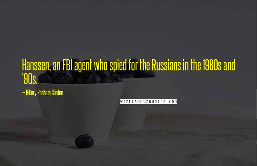 Hillary Rodham Clinton Quotes: Hanssen, an FBI agent who spied for the Russians in the 1980s and '90s.