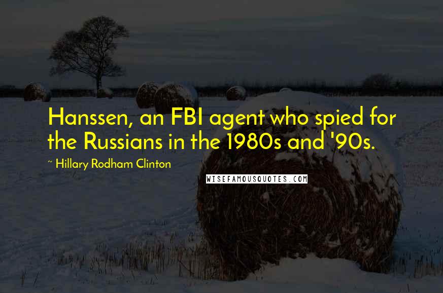 Hillary Rodham Clinton Quotes: Hanssen, an FBI agent who spied for the Russians in the 1980s and '90s.