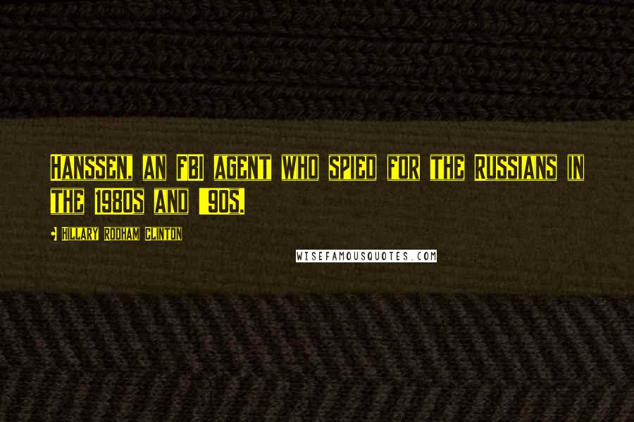 Hillary Rodham Clinton Quotes: Hanssen, an FBI agent who spied for the Russians in the 1980s and '90s.