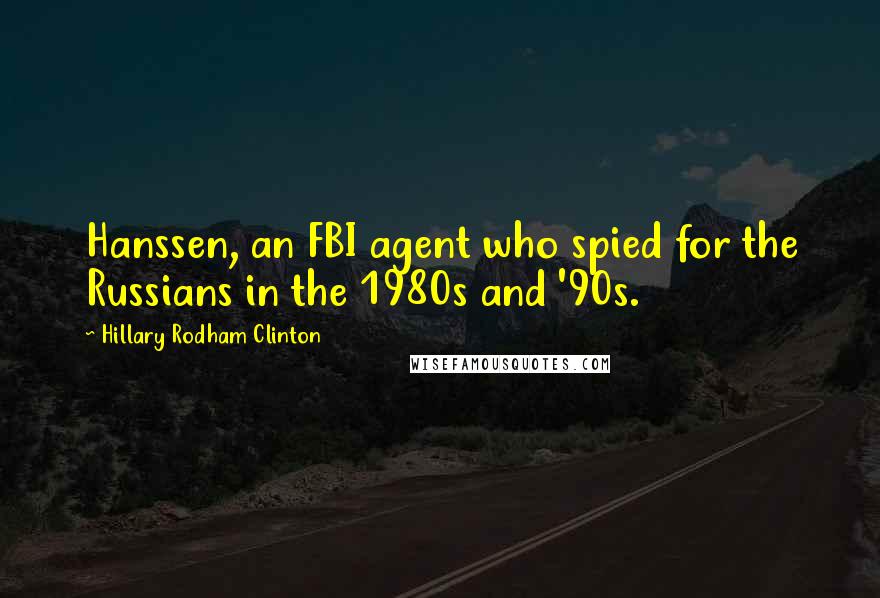 Hillary Rodham Clinton Quotes: Hanssen, an FBI agent who spied for the Russians in the 1980s and '90s.