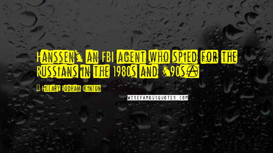 Hillary Rodham Clinton Quotes: Hanssen, an FBI agent who spied for the Russians in the 1980s and '90s.