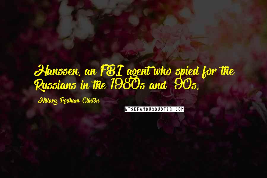 Hillary Rodham Clinton Quotes: Hanssen, an FBI agent who spied for the Russians in the 1980s and '90s.