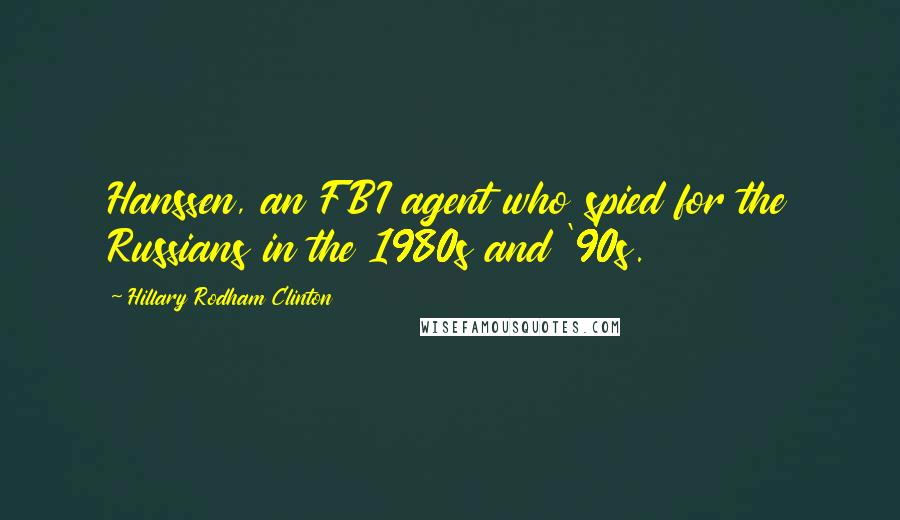 Hillary Rodham Clinton Quotes: Hanssen, an FBI agent who spied for the Russians in the 1980s and '90s.