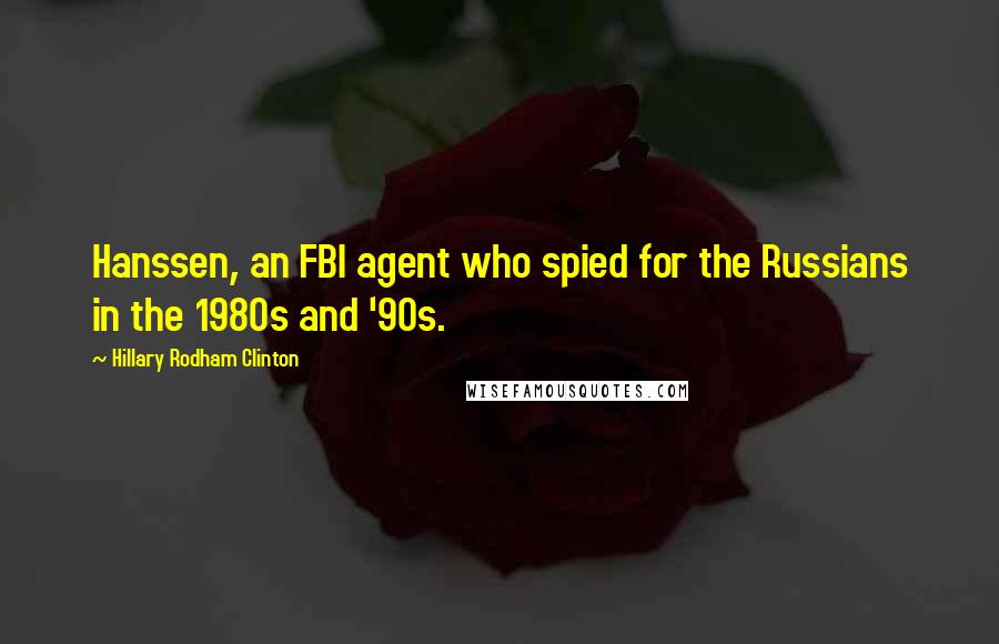 Hillary Rodham Clinton Quotes: Hanssen, an FBI agent who spied for the Russians in the 1980s and '90s.