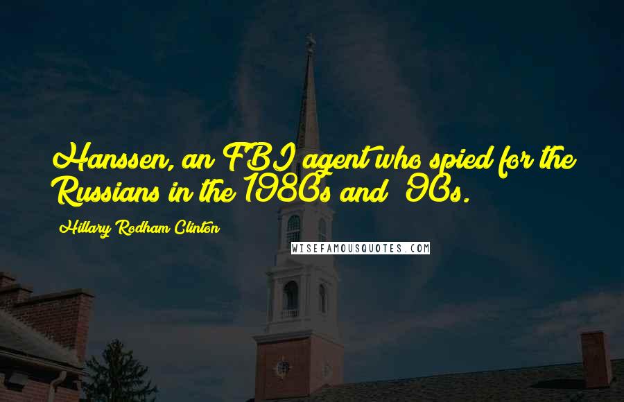 Hillary Rodham Clinton Quotes: Hanssen, an FBI agent who spied for the Russians in the 1980s and '90s.