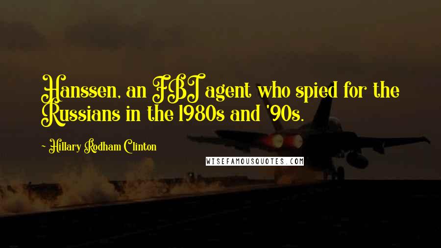 Hillary Rodham Clinton Quotes: Hanssen, an FBI agent who spied for the Russians in the 1980s and '90s.