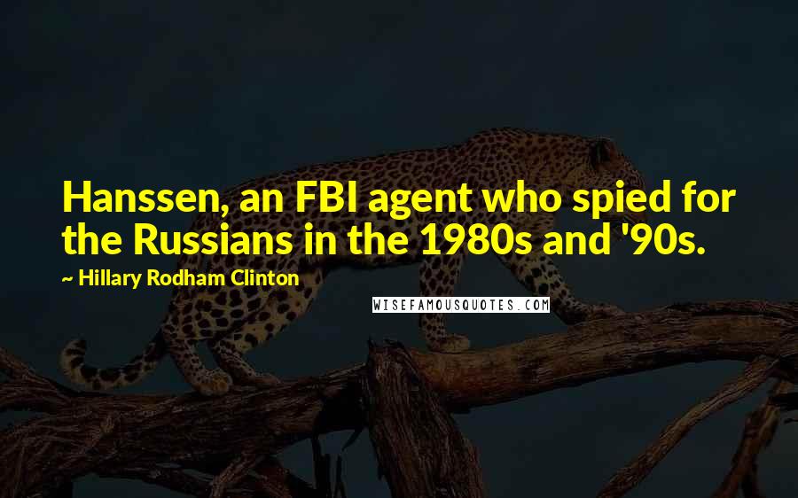 Hillary Rodham Clinton Quotes: Hanssen, an FBI agent who spied for the Russians in the 1980s and '90s.