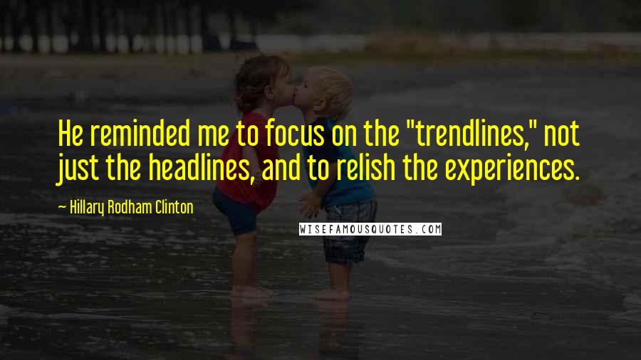 Hillary Rodham Clinton Quotes: He reminded me to focus on the "trendlines," not just the headlines, and to relish the experiences.